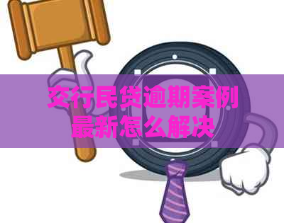 交行民贷逾期案例最新怎么解决