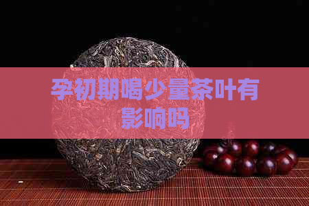 孕初期喝少量茶叶有影响吗