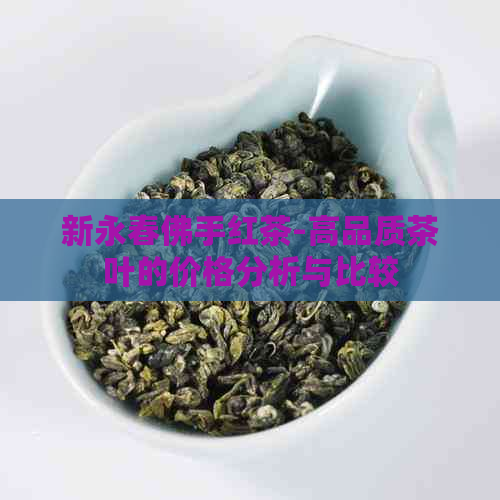 新永春佛手红茶-高品质茶叶的价格分析与比较