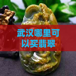 武汉哪里可以买翡翠