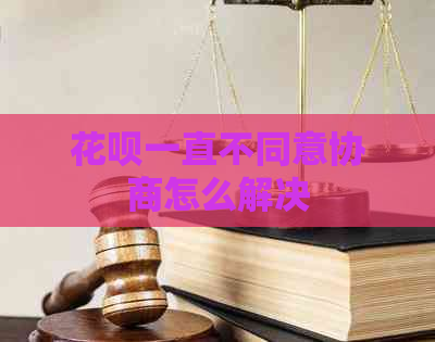 花呗一直不同意协商怎么解决