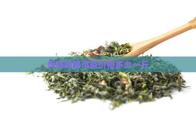 州高端普洱茶价格多少一斤