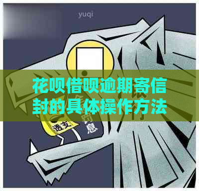 花呗借呗逾期寄信封的具体操作方法是什么