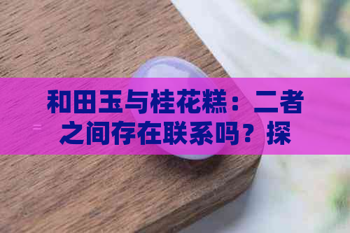 和田玉与桂花糕：二者之间存在联系吗？探讨这种说法的正确性