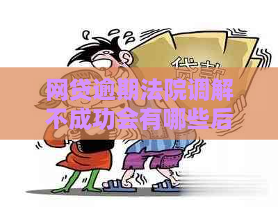 网贷逾期法院调解不成功会有哪些后果