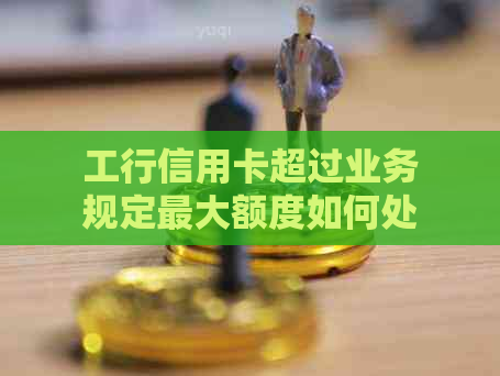 工行信用卡超过业务规定更大额度如何处理？