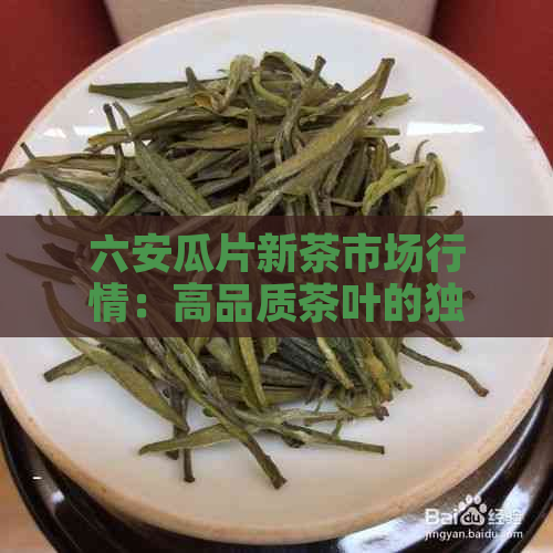 六安瓜片新茶市场行情：高品质茶叶的独特价值与价格解析