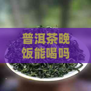 普洱茶晚饭能喝吗吗