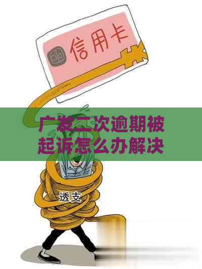 广发二次逾期被起诉怎么办解决方法