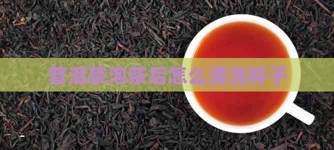 普洱茶泡茶后怎么清洗杯子