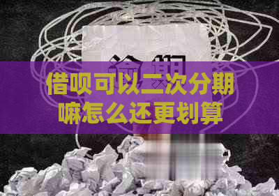 借呗可以二次分期嘛怎么还更划算