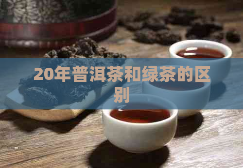 20年普洱茶和绿茶的区别