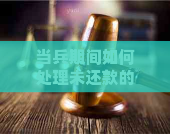 当兵期间如何处理未还款的网贷问题？全面解决方案与建议