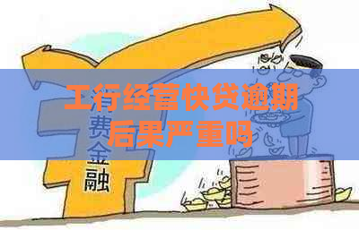 工行经营快贷逾期后果严重吗