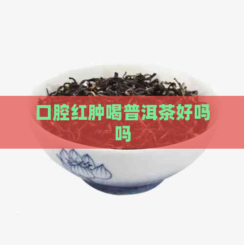 口腔红肿喝普洱茶好吗吗