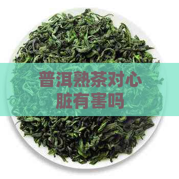 普洱熟茶对心脏有害吗