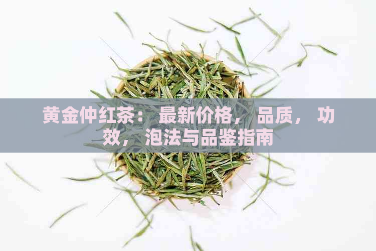 黄金仲红茶： 最新价格， 品质， 功效， 泡法与品鉴指南