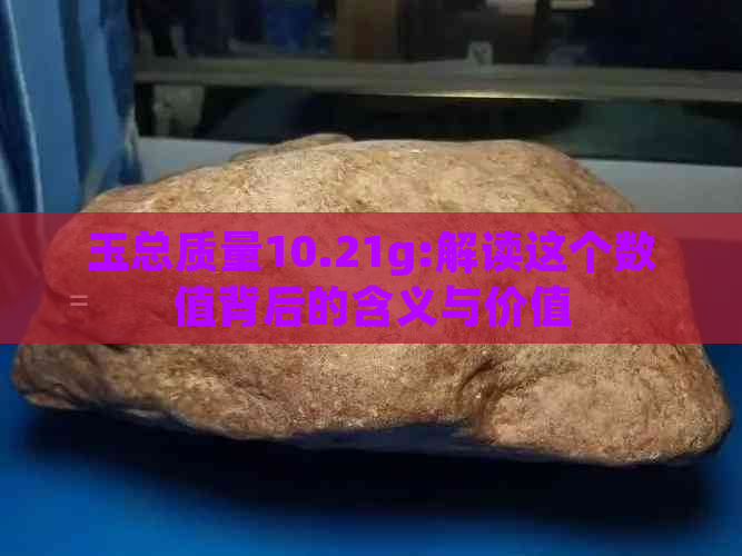 玉总质量10.21g:解读这个数值背后的含义与价值