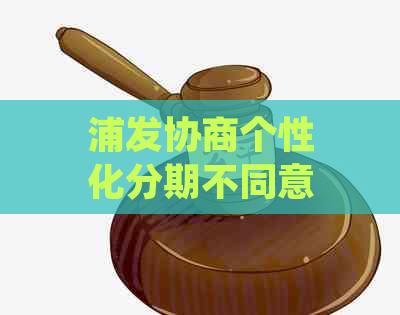 浦发协商个性化分期不同意应该怎么处理