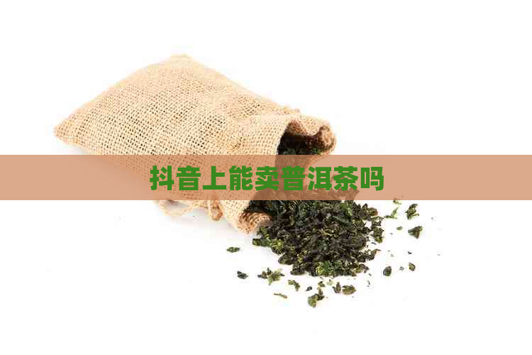 抖音上能卖普洱茶吗