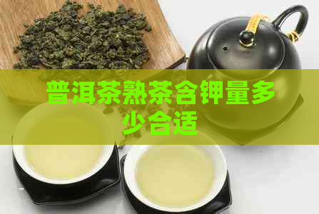 普洱茶熟茶含钾量多少合适