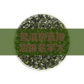 普洱茶直播店铺名字大全