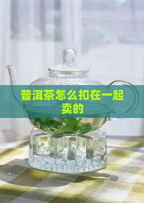 普洱茶怎么扣在一起卖的