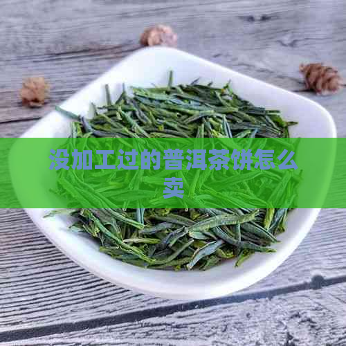 没加工过的普洱茶饼怎么卖