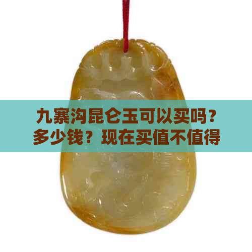 九寨沟昆仑玉可以买吗？多少钱？现在买值不值得？旅游买的是真的吗？