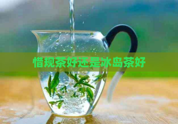 惜规茶好还是冰岛茶好