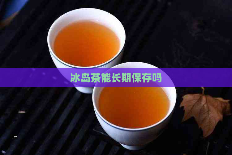 冰岛茶能长期保存吗