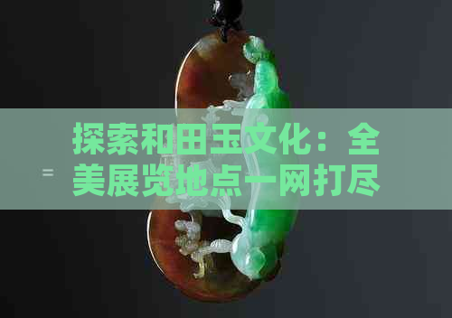 探索和田玉文化：全美展览地点一网打尽！