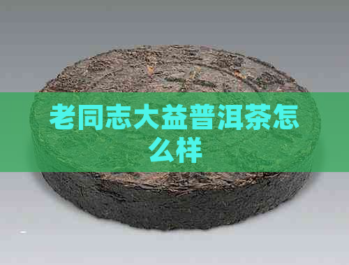 老同志大益普洱茶怎么样