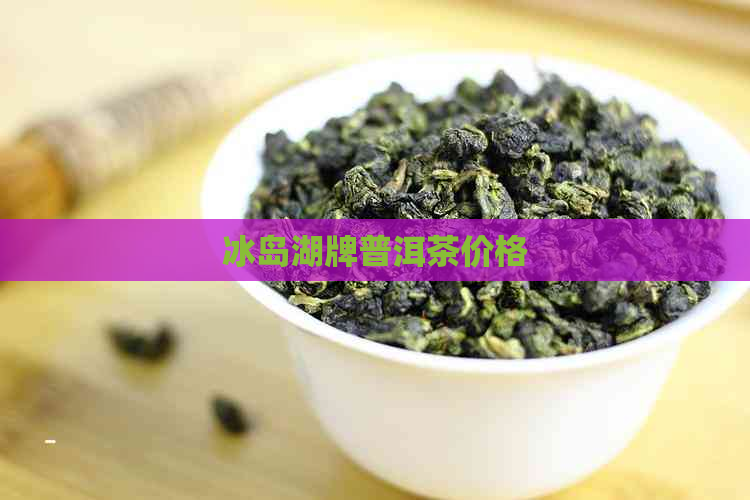 冰岛湖牌普洱茶价格