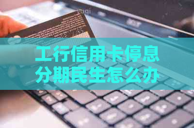 工行信用卡停息分期民生怎么办理