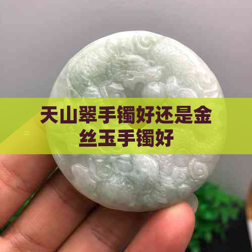 天山翠手镯好还是金丝玉手镯好