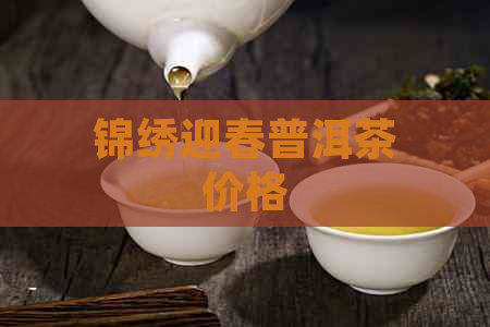 锦绣迎春普洱茶价格