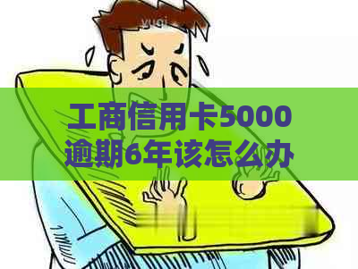 工商信用卡5000逾期6年该怎么办