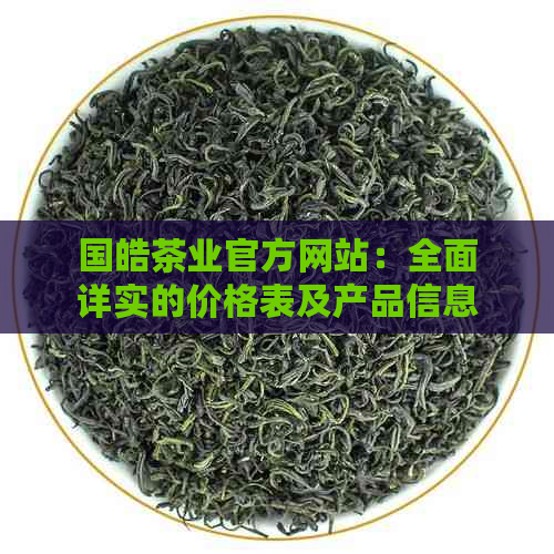 国皓茶业官方网站：全面详实的价格表及产品信息，解答您所有关于茶叶的疑问