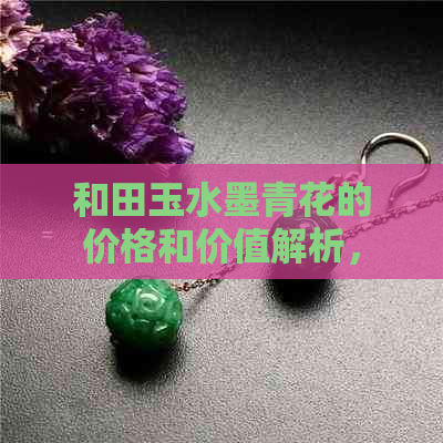 和田玉水墨青花的价格和价值解析，以及籽料的选择建议。