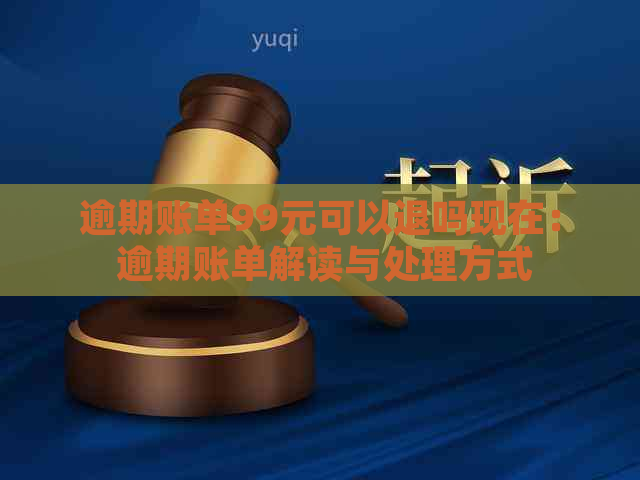 逾期账单99元可以退吗现在： 逾期账单解读与处理方式