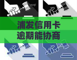 浦发信用卡逾期能协商分期怎么办