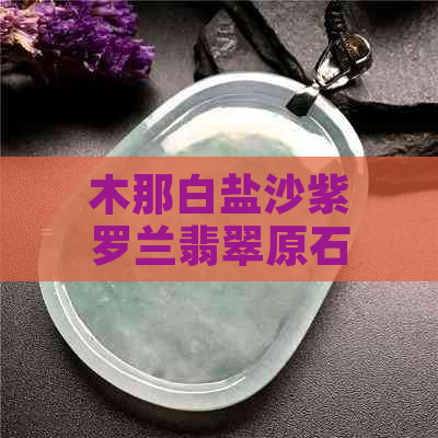 木那白盐沙紫罗兰翡翠原石