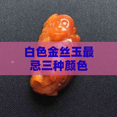 白色金丝玉最忌三种颜色