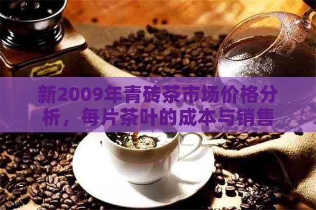 新2009年青砖茶市场价格分析，每片茶叶的成本与销售价值是多少？