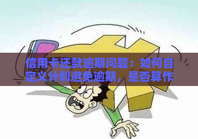 信用卡还款逾期问题：如何自定义计划避免逾期，是否算作逾期以及解决方法