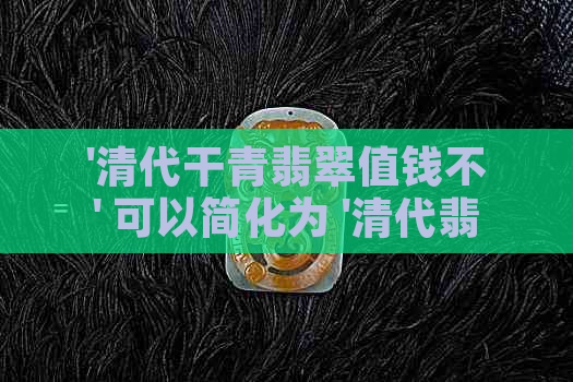 '清代干青翡翠值钱不' 可以简化为 '清代翡翠价值'。