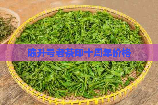 陈升号老茶印十周年价格