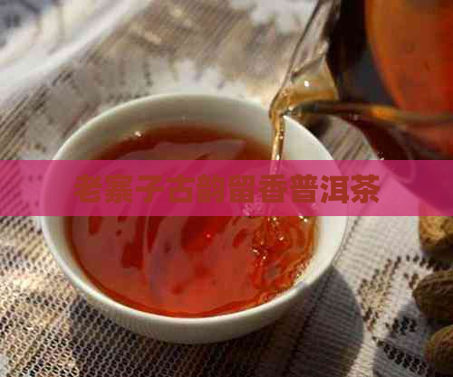 老寨子古韵留香普洱茶