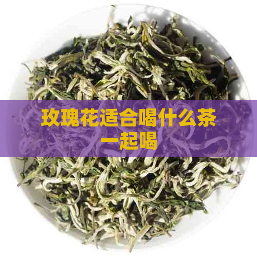 玫瑰花适合喝什么茶一起喝